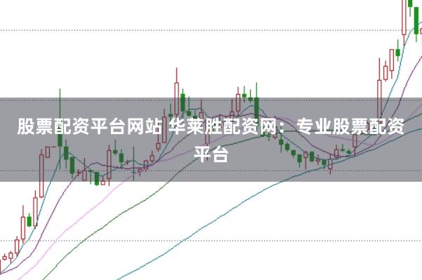 股票配资平台网站 华莱胜配资网：专业股票配资平台