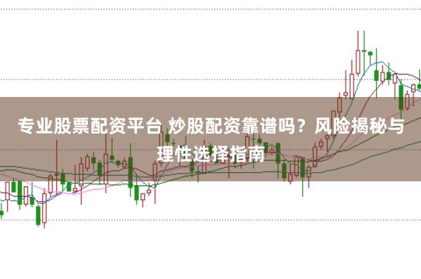 专业股票配资平台 炒股配资靠谱吗？风险揭秘与理性选择指南