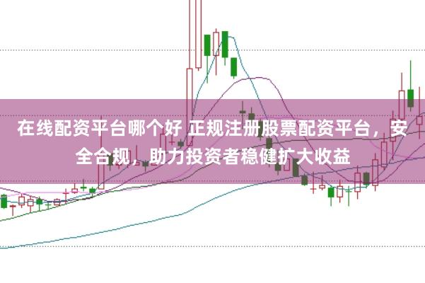 在线配资平台哪个好 正规注册股票配资平台，安全合规，助力投资者稳健扩大收益