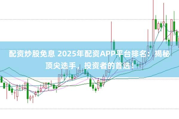 配资炒股免息 2025年配资APP平台排名：揭秘顶尖选手，投资者的首选！