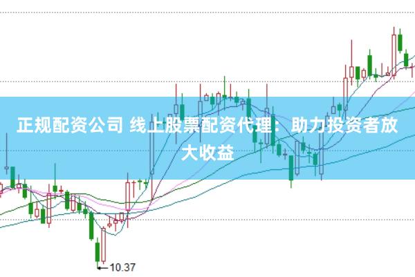 正规配资公司 线上股票配资代理：助力投资者放大收益