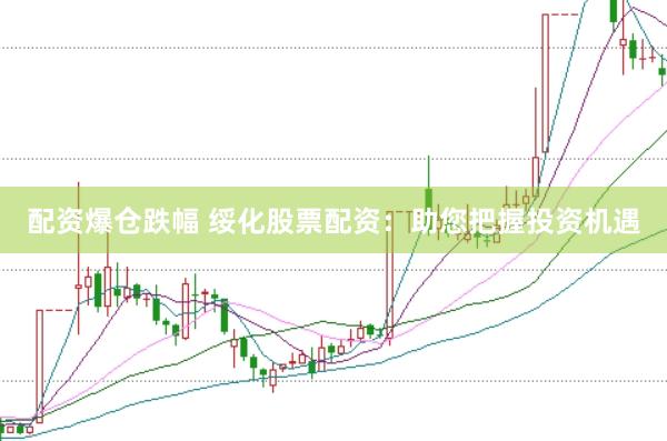 配资爆仓跌幅 绥化股票配资：助您把握投资机遇