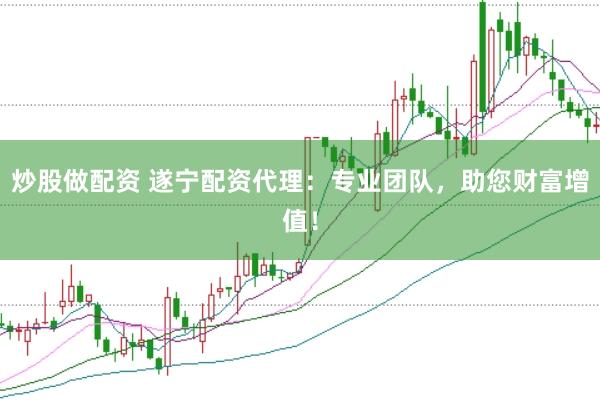 炒股做配资 遂宁配资代理：专业团队，助您财富增值！