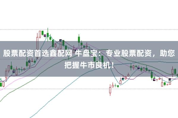 股票配资首选鑫配网 牛盘宝：专业股票配资，助您把握牛市良机！