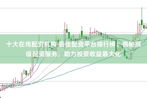 十大在线配资机构 最佳配资平台排行榜：揭秘顶级配资服务，助力投资收益最大化