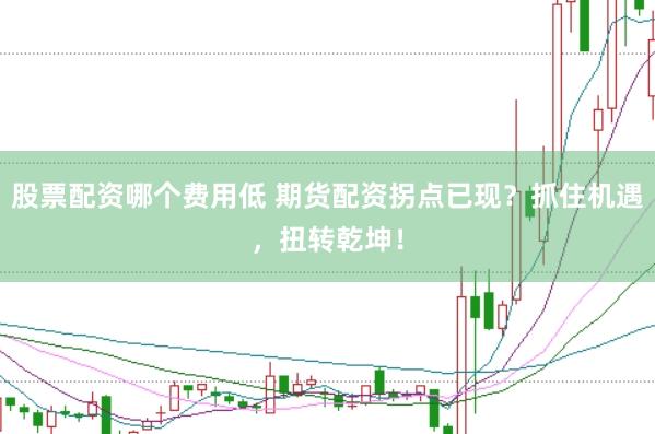 股票配资哪个费用低 期货配资拐点已现？抓住机遇，扭转乾坤！