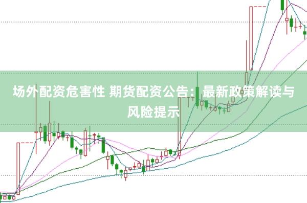 场外配资危害性 期货配资公告：最新政策解读与风险提示
