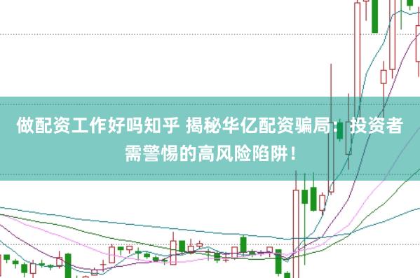做配资工作好吗知乎 揭秘华亿配资骗局：投资者需警惕的高风险陷阱！
