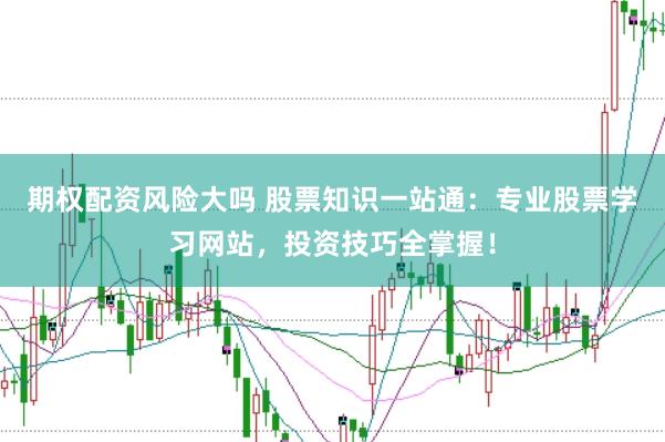 期权配资风险大吗 股票知识一站通：专业股票学习网站，投资技巧全掌握！