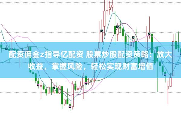 配资佣金z指导亿配资 股票炒股配资策略：放大收益，掌握风险，轻松实现财富增值