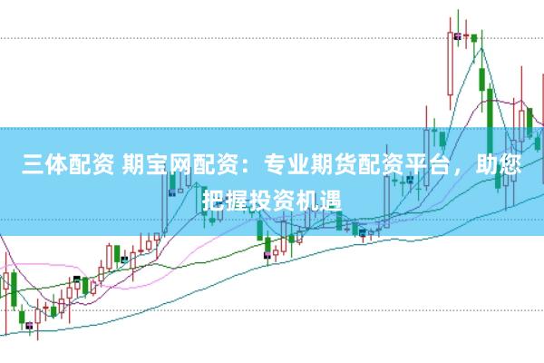 三体配资 期宝网配资：专业期货配资平台，助您把握投资机遇