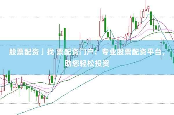 股票配资亅找 票配资门户：专业股票配资平台，助您轻松投资