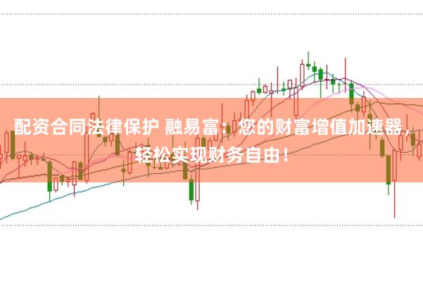 配资合同法律保护 融易富：您的财富增值加速器，轻松实现财务自由！