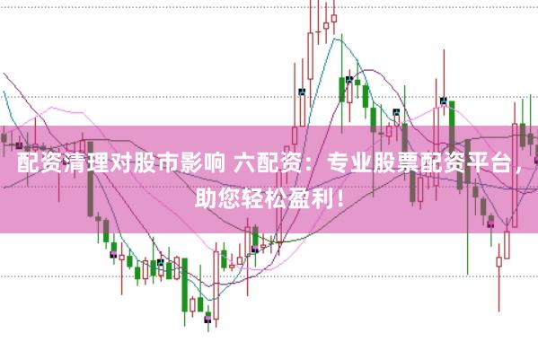 配资清理对股市影响 六配资：专业股票配资平台，助您轻松盈利！