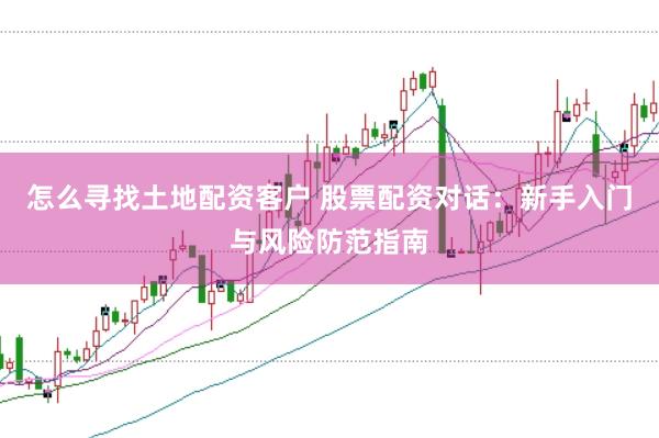 怎么寻找土地配资客户 股票配资对话：新手入门与风险防范指南