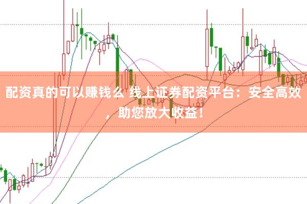 配资真的可以赚钱么 线上证券配资平台：安全高效，助您放大收益！
