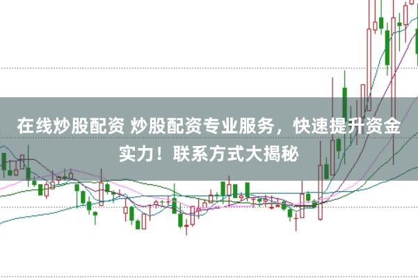 在线炒股配资 炒股配资专业服务，快速提升资金实力！联系方式大揭秘