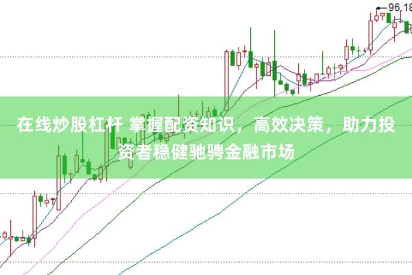 在线炒股杠杆 掌握配资知识，高效决策，助力投资者稳健驰骋金融市场