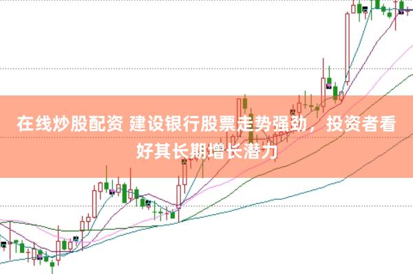 在线炒股配资 建设银行股票走势强劲，投资者看好其长期增长潜力