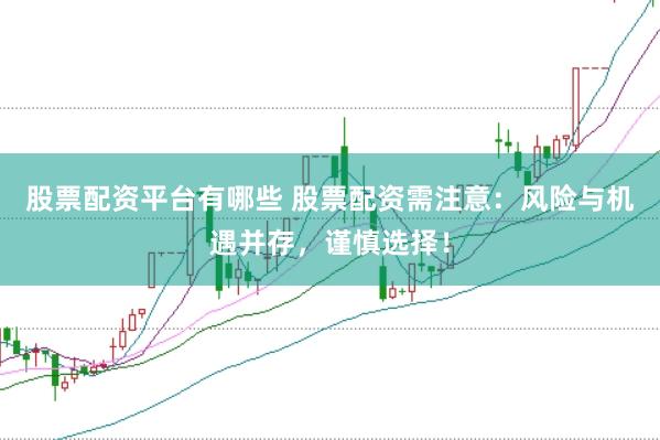 股票配资平台有哪些 股票配资需注意：风险与机遇并存，谨慎选择！