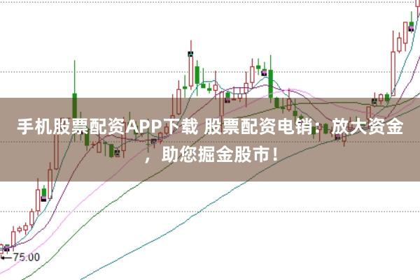 手机股票配资APP下载 股票配资电销：放大资金，助您掘金股市！