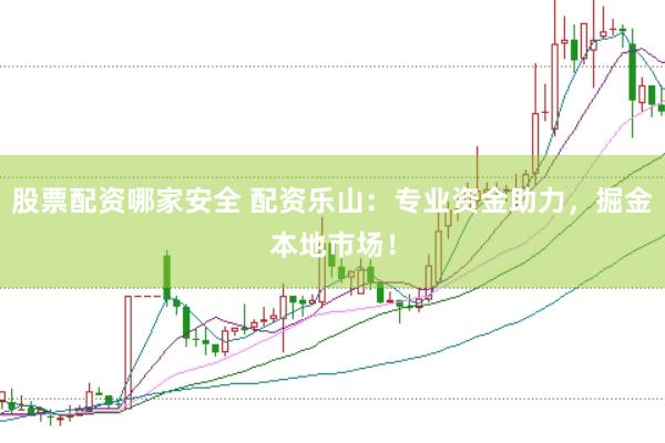 股票配资哪家安全 配资乐山：专业资金助力，掘金本地市场！