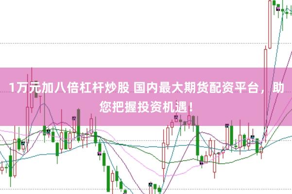 1万元加八倍杠杆炒股 国内最大期货配资平台，助您把握投资机遇！