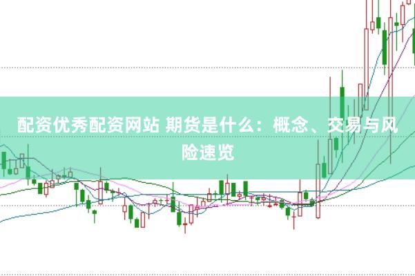 配资优秀配资网站 期货是什么：概念、交易与风险速览