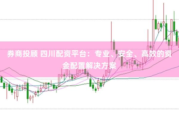 券商投顾 四川配资平台：专业、安全、高效的资金配置解决方案