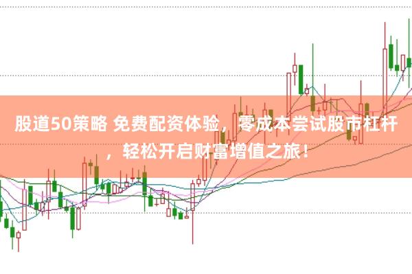 股道50策略 免费配资体验，零成本尝试股市杠杆，轻松开启财富增值之旅！