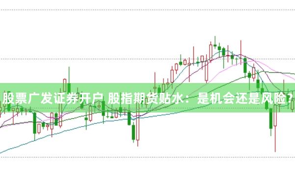 股票广发证券开户 股指期货贴水：是机会还是风险？