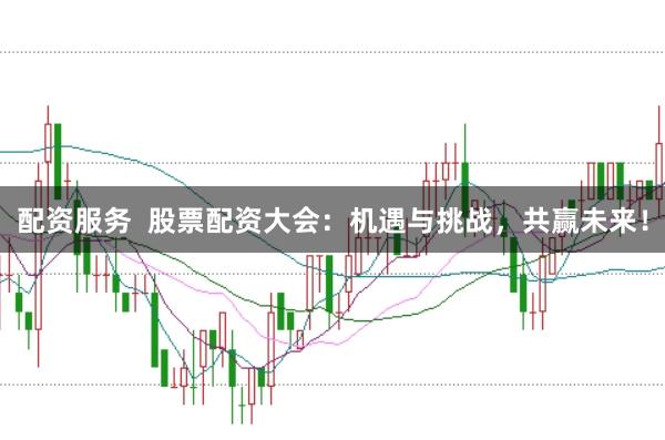 配资服务  股票配资大会：机遇与挑战，共赢未来！