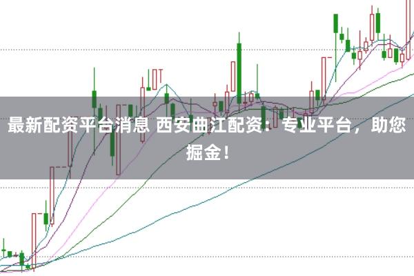 最新配资平台消息 西安曲江配资：专业平台，助您掘金！