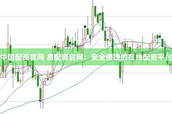 中国配资官网 易配资官网：安全便捷的在线配资平台