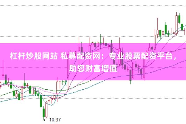 杠杆炒股网站 私募配资网：专业股票配资平台，助您财富增值