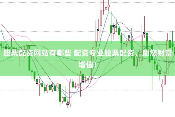 股票配资网站有哪些 配资专业股票配资，助您财富增值！