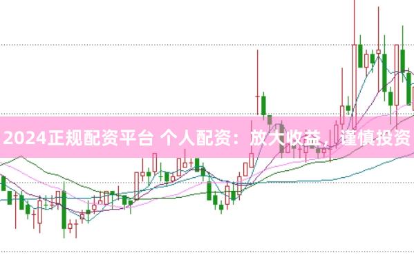 2024正规配资平台 个人配资：放大收益，谨慎投资