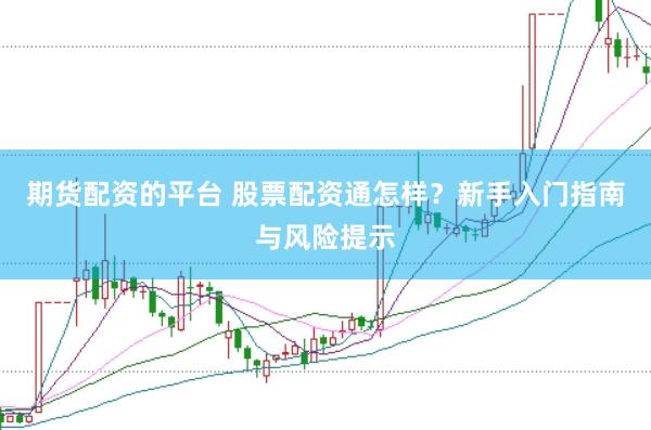 期货配资的平台 股票配资通怎样？新手入门指南与风险提示