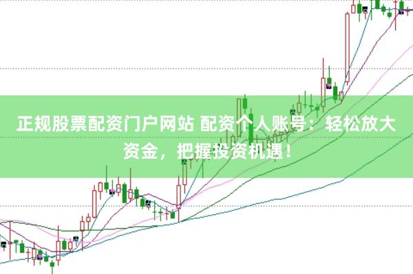 正规股票配资门户网站 配资个人账号：轻松放大资金，把握投资机遇！