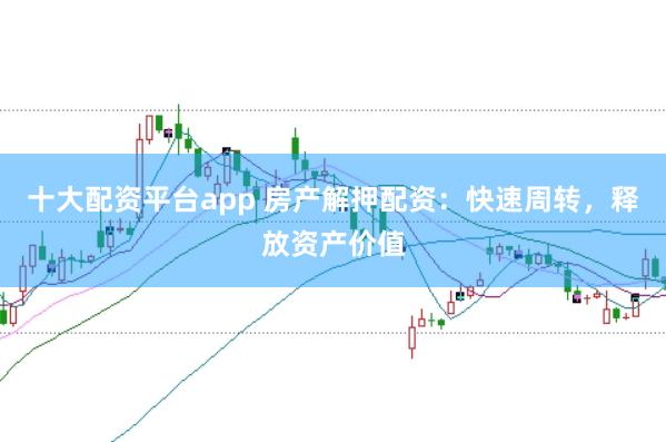 十大配资平台app 房产解押配资：快速周转，释放资产价值