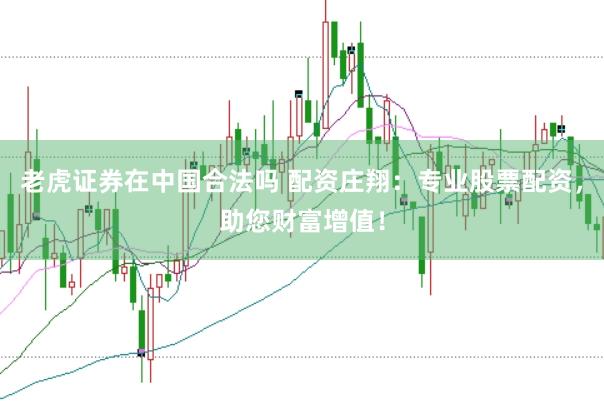 老虎证券在中国合法吗 配资庄翔：专业股票配资，助您财富增值！