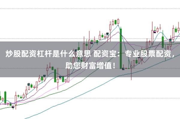 炒股配资杠杆是什么意思 配资宝：专业股票配资，助您财富增值！