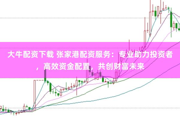 大牛配资下载 张家港配资服务：专业助力投资者，高效资金配置，共创财富未来