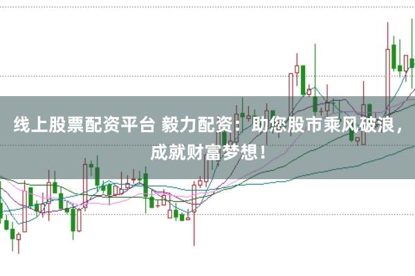 线上股票配资平台 毅力配资：助您股市乘风破浪，成就财富梦想！