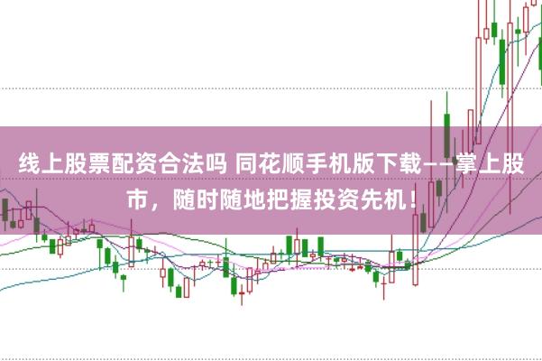 线上股票配资合法吗 同花顺手机版下载——掌上股市，随时随地把握投资先机！