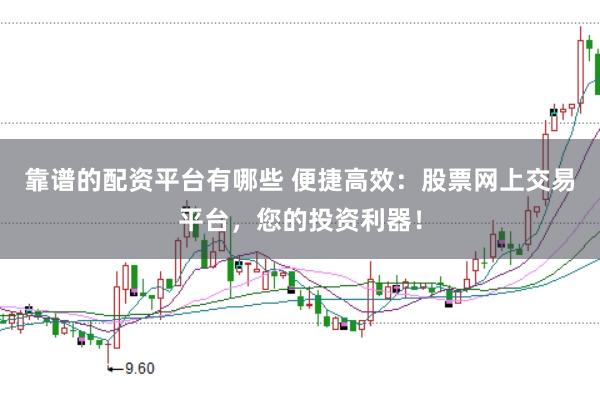 靠谱的配资平台有哪些 便捷高效：股票网上交易平台，您的投资利器！