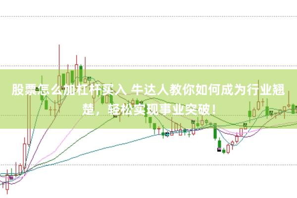 股票怎么加杠杆买入 牛达人教你如何成为行业翘楚，轻松实现事业突破！