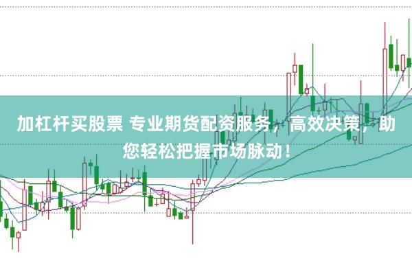 加杠杆买股票 专业期货配资服务，高效决策，助您轻松把握市场脉动！