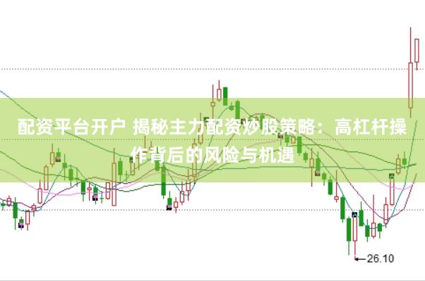 配资平台开户 揭秘主力配资炒股策略：高杠杆操作背后的风险与机遇