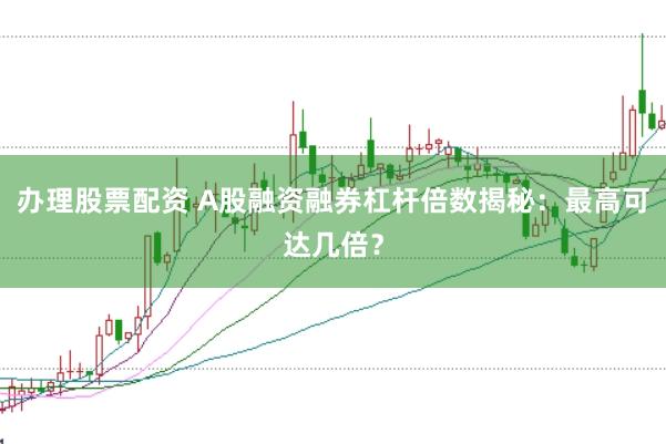 办理股票配资 A股融资融券杠杆倍数揭秘：最高可达几倍？